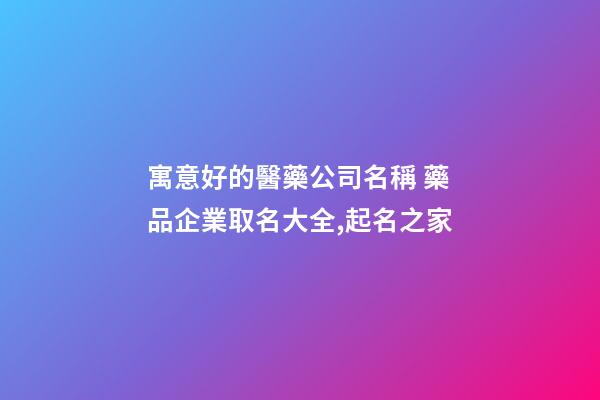 寓意好的醫藥公司名稱 藥品企業取名大全,起名之家-第1張-公司起名-玄機派